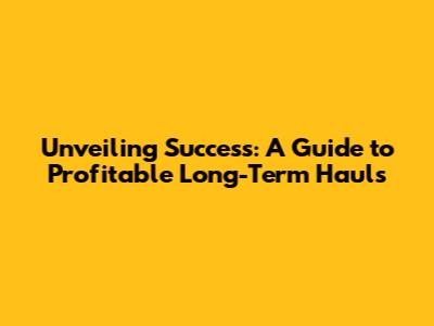 Unveiling Success: A Guide to Profitable Long-Term Hauls