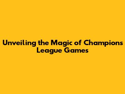 Unveiling the Magic of Champions League Games
