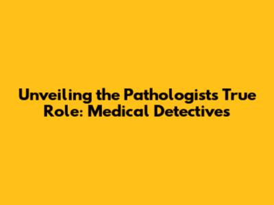 Unveiling the Pathologist's True Role: Medical Detectives