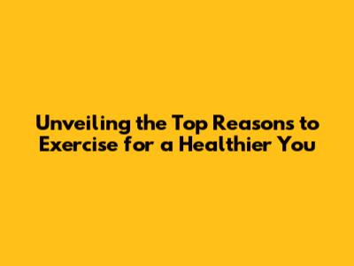 Unveiling the Top Reasons to Exercise for a Healthier You