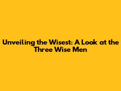 Unveiling the Wisest: A Look at the Three Wise Men