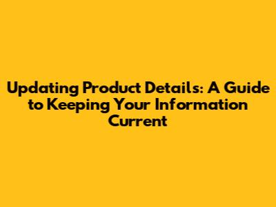 Updating Product Details: A Guide to Keeping Your Information Current
