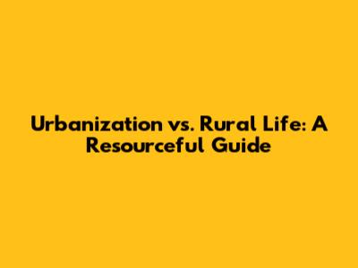 Urbanization vs. Rural Life: A Resourceful Guide