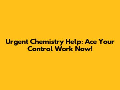 Urgent Chemistry Help: Ace Your Control Work Now!
