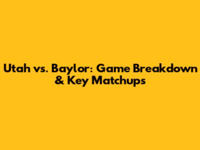 Utah vs. Baylor: Game Breakdown & Key Matchups
