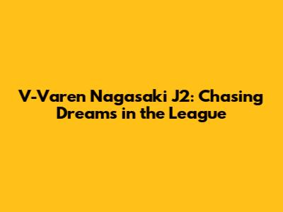 V-Varen Nagasaki J2: Chasing Dreams in the League