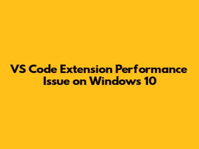 VS Code Extension Performance Issue on Windows 10