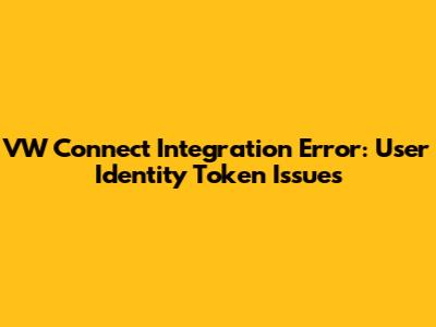 VW Connect Integration Error: User Identity Token Issues