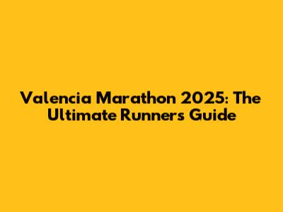 Valencia Marathon 2025: The Ultimate Runner's Guide