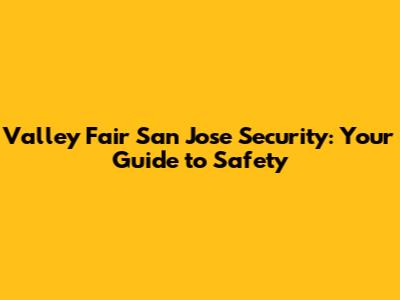 Valley Fair San Jose Security: Your Guide to Safety