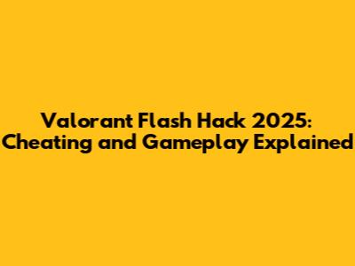Valorant Flash Hack 2025: Cheating and Gameplay Explained