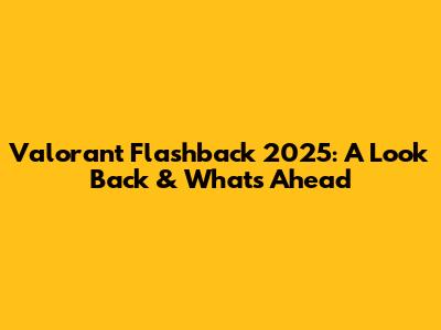 Valorant Flashback 2025: A Look Back & What's Ahead