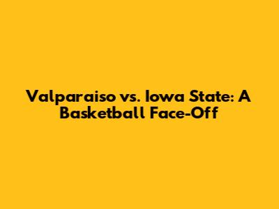 Valparaiso vs. Iowa State: A Basketball Face-Off