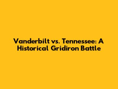 Vanderbilt vs. Tennessee: A Historical Gridiron Battle