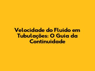 Velocidade do Fluido em Tubulações: O Guia da Continuidade