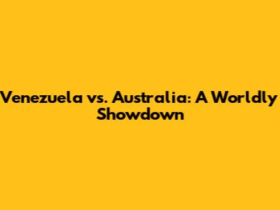 Venezuela vs. Australia: A Worldly Showdown