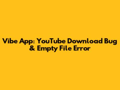 Vibe App: YouTube Download Bug & Empty File Error