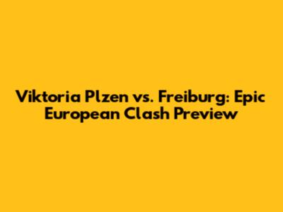 Viktoria Plzen vs. Freiburg: Epic European Clash Preview