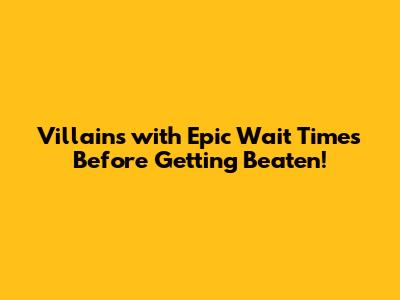 Villains with Epic Wait Times Before Getting Beaten!