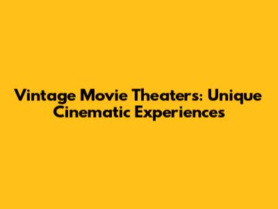 Vintage Movie Theaters: Unique Cinematic Experiences