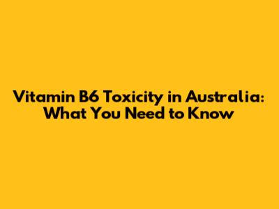 Vitamin B6 Toxicity in Australia: What You Need to Know