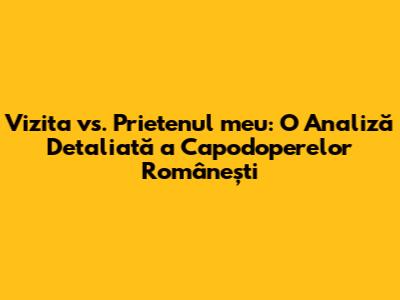 Vizita vs. Prietenul meu: O Analiză Detaliată a Capodoperelor Românești
