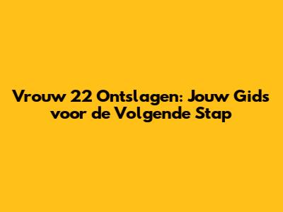 Vrouw 22 Ontslagen: Jouw Gids voor de Volgende Stap