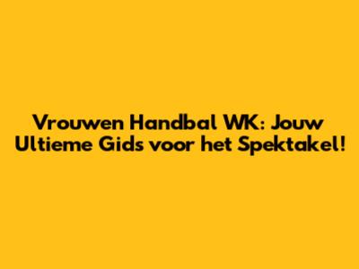 Vrouwen Handbal WK: Jouw Ultieme Gids voor het Spektakel!