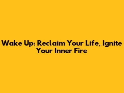 Wake Up: Reclaim Your Life, Ignite Your Inner Fire