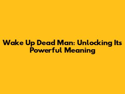 Wake Up Dead Man: Unlocking Its Powerful Meaning