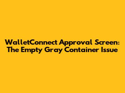 WalletConnect Approval Screen: The Empty Gray Container Issue