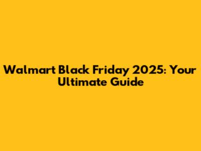 Walmart Black Friday 2025: Your Ultimate Guide