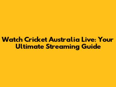 Watch Cricket Australia Live: Your Ultimate Streaming Guide