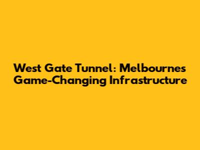 West Gate Tunnel: Melbourne's Game-Changing Infrastructure