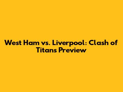 West Ham vs. Liverpool: Clash of Titans Preview
