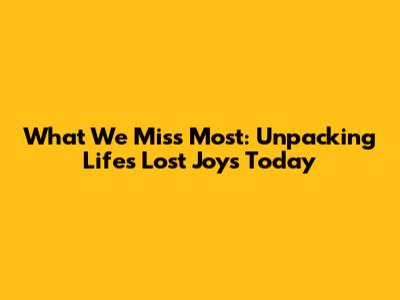 What We Miss Most: Unpacking Life's Lost Joys Today