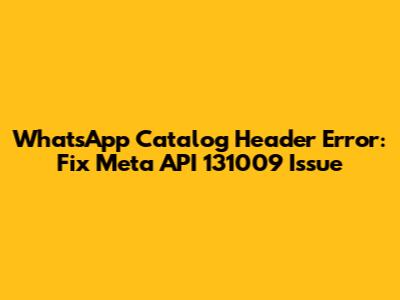 WhatsApp Catalog Header Error: Fix Meta API 131009 Issue