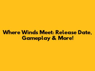 Where Winds Meet: Release Date, Gameplay & More!