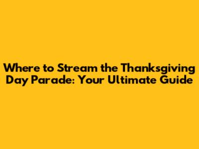 Where to Stream the Thanksgiving Day Parade: Your Ultimate Guide