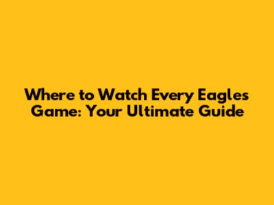 Where to Watch Every Eagles Game: Your Ultimate Guide