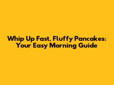 Whip Up Fast, Fluffy Pancakes: Your Easy Morning Guide