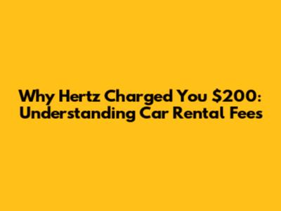 Why Hertz Charged You $200: Understanding Car Rental Fees
