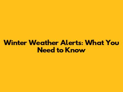 Winter Weather Alerts: What You Need to Know