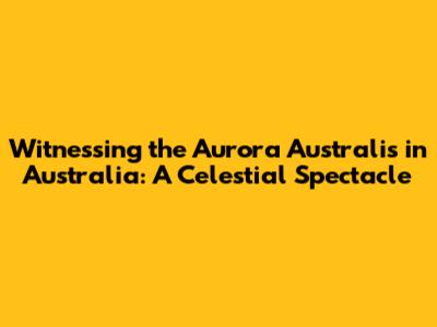 Witnessing the Aurora Australis in Australia: A Celestial Spectacle