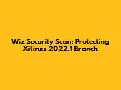 Wiz Security Scan: Protecting Xilinx's 2022.1 Branch