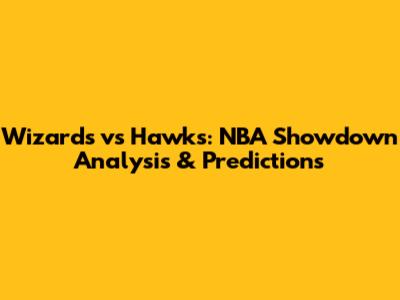 Wizards vs Hawks: NBA Showdown Analysis & Predictions