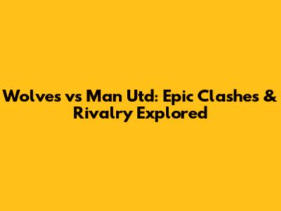 Wolves vs Man Utd: Epic Clashes & Rivalry Explored