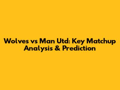 Wolves vs Man Utd: Key Matchup Analysis & Prediction