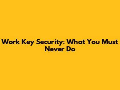 Work Key Security: What You Must *Never* Do