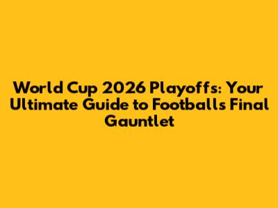 World Cup 2026 Playoffs: Your Ultimate Guide to Football's Final Gauntlet
